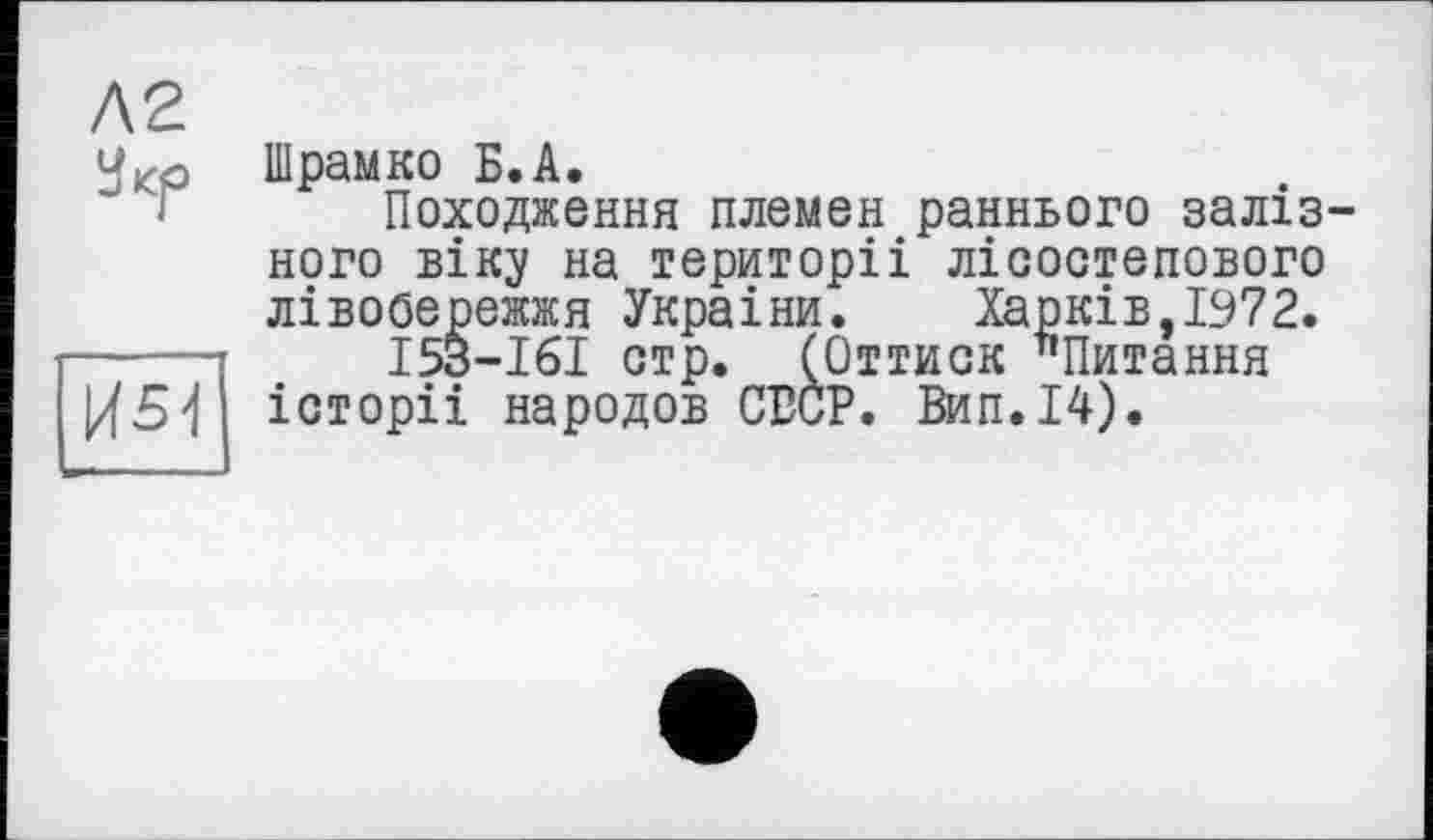 ﻿Шрамко Б.А.
Походження племен раннього залізного віку на територіі лісостепового лівобережжя Украіни.	Харків,1972.
І53-І6І стр. (Оттиск "Питання історіі народов СБОР. Вип.І4).